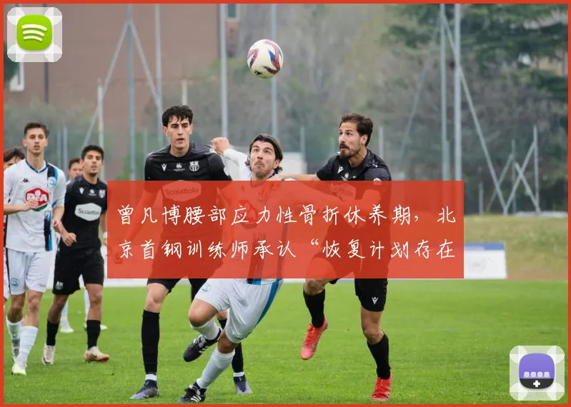 曾凡博腰部应力性骨折休养期，北京首钢训练师承认“恢复计划存在失误”