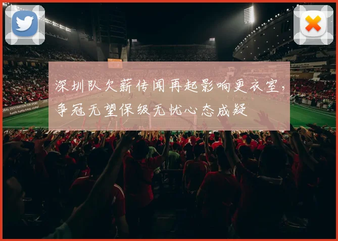 深圳队欠薪传闻再起影响更衣室,争冠无望保级无忧心态成疑