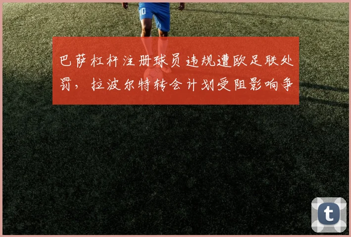 巴萨杠杆注册球员违规遭欧足联处罚,拉波尔特转会计划受阻影响争冠