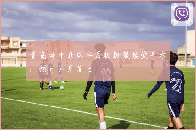 青岛海牛康瓜半月板撕裂接受手术，预计九月复出